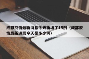 成都疫情最新消息今天新增了15例（成都疫情最新进展今天是多少例）