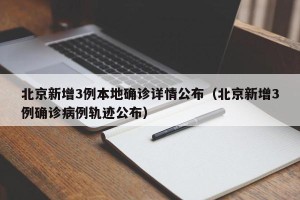 北京新增3例本地确诊详情公布（北京新增3例确诊病例轨迹公布）