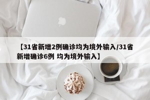 【31省新增2例确诊均为境外输入/31省新增确诊6例 均为境外输入】