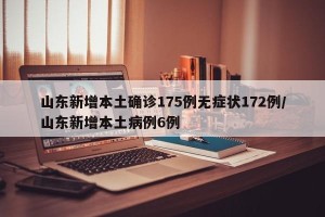 山东新增本土确诊175例无症状172例/山东新增本土病例6例