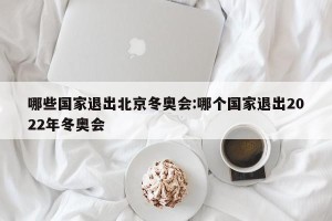 哪些国家退出北京冬奥会:哪个国家退出2022年冬奥会