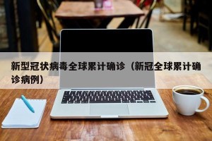 新型冠状病毒全球累计确诊（新冠全球累计确诊病例）