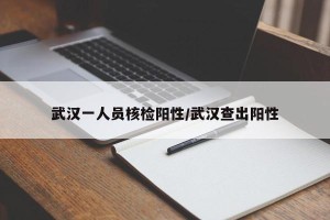 武汉一人员核检阳性/武汉查出阳性