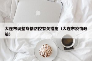 大连市调整疫情防控有关措施（大连市疫情政策）